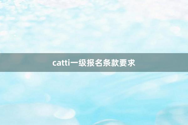 catti一级报名条款要求