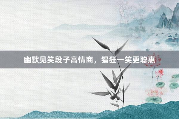 幽默见笑段子高情商，猖狂一笑更聪惠