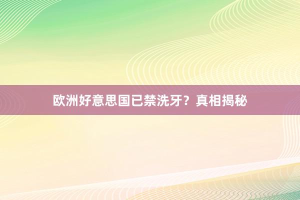 欧洲好意思国已禁洗牙？真相揭秘
